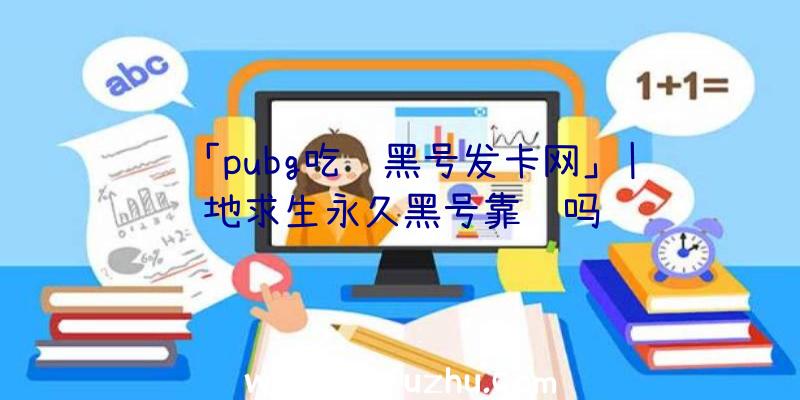 「pubg吃鸡黑号发卡网」|绝地求生永久黑号靠谱吗